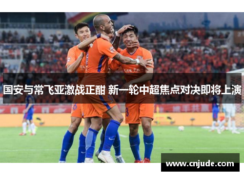 国安与常飞亚激战正酣 新一轮中超焦点对决即将上演