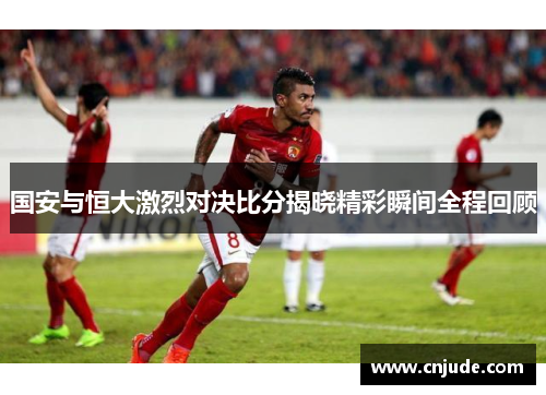 国安与恒大激烈对决比分揭晓精彩瞬间全程回顾