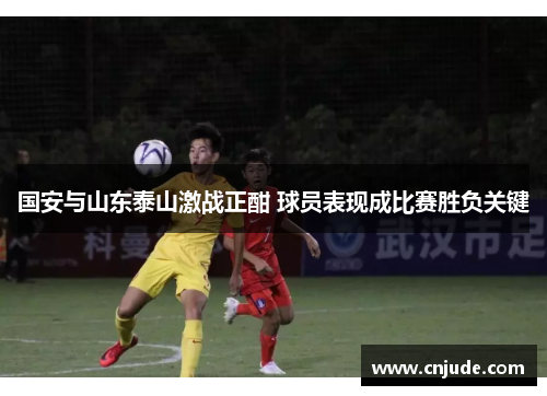 国安与山东泰山激战正酣 球员表现成比赛胜负关键