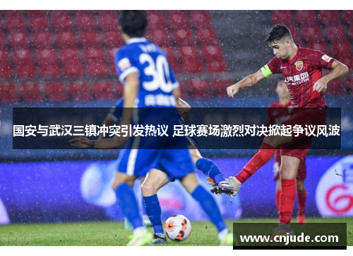 国安与武汉三镇冲突引发热议 足球赛场激烈对决掀起争议风波