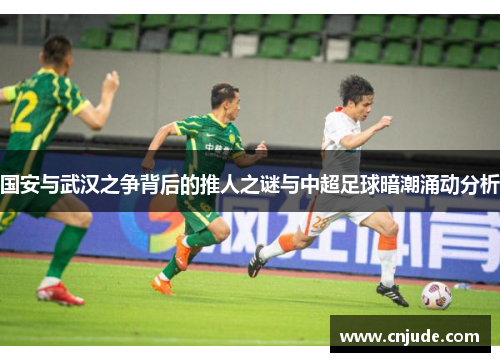 国安与武汉之争背后的推人之谜与中超足球暗潮涌动分析