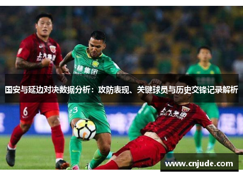 国安与延边对决数据分析：攻防表现、关键球员与历史交锋记录解析
