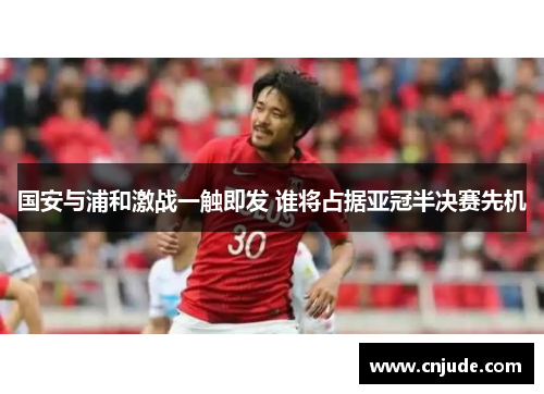 国安与浦和激战一触即发 谁将占据亚冠半决赛先机