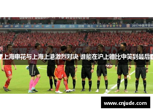上海申花与上海上港激烈对决 谁能在沪上德比中笑到最后
