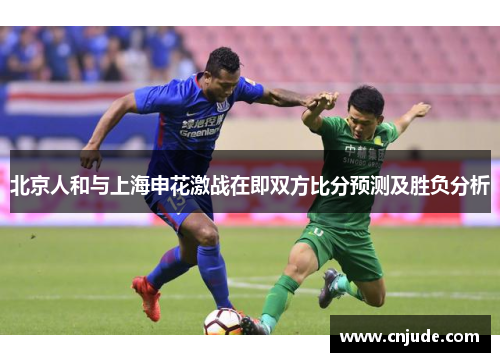 北京人和与上海申花激战在即双方比分预测及胜负分析