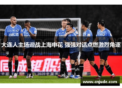 大连人主场迎战上海申花 强强对话点燃激烈角逐