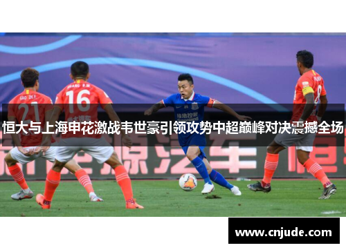恒大与上海申花激战韦世豪引领攻势中超巅峰对决震撼全场
