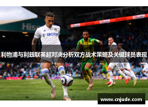 利物浦与利兹联英超对决分析双方战术策略及关键球员表现