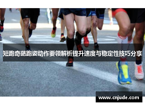 短跑奇葩跑姿动作要领解析提升速度与稳定性技巧分享