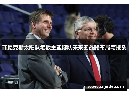 菲尼克斯太阳队老板重塑球队未来的战略布局与挑战