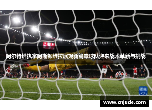 阿尔特塔执掌阿斯顿维拉展现新篇章球队迎来战术革新与挑战