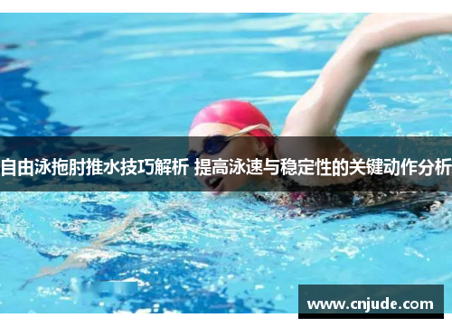 自由泳拖肘推水技巧解析 提高泳速与稳定性的关键动作分析