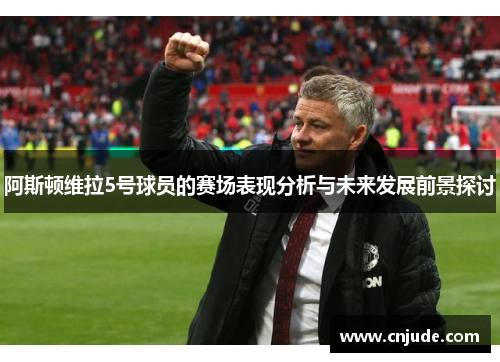 阿斯顿维拉5号球员的赛场表现分析与未来发展前景探讨
